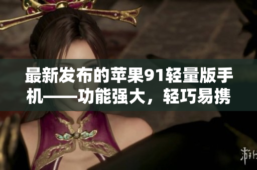 最新发布的苹果91轻量版手机——功能强大，轻巧易携带