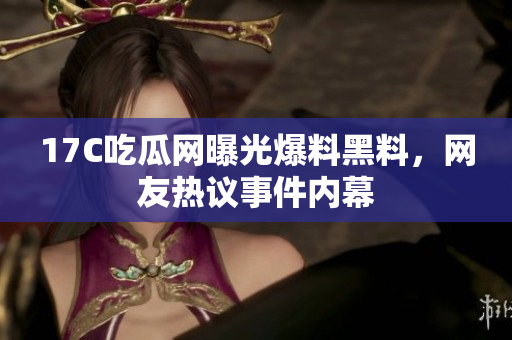 17C吃瓜网曝光爆料黑料，网友热议事件内幕