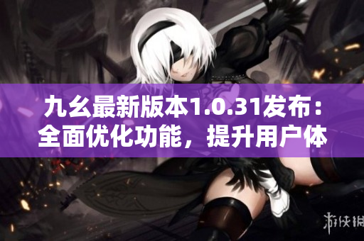九幺最新版本1.0.31发布：全面优化功能，提升用户体验
