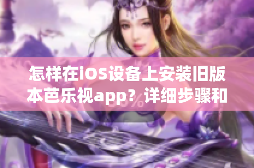 怎样在iOS设备上安装旧版本芭乐视app？详细步骤和注意事项