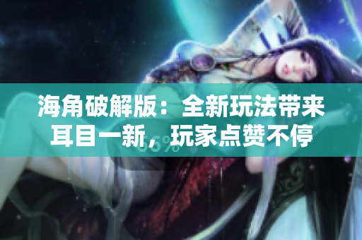 海角破解版：全新玩法带来耳目一新，玩家点赞不停