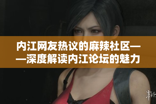 内江网友热议的麻辣社区——深度解读内江论坛的魅力