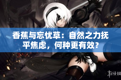 香蕉与忘忧草：自然之力抚平焦虑，何种更有效？