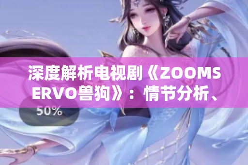 深度解析电视剧《ZOOMSERVO兽狗》：情节分析、角色人物与情感走向一网打尽