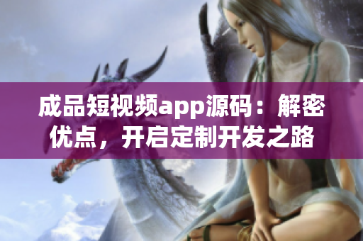 成品短视频app源码：解密优点，开启定制开发之路