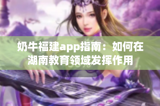 奶牛福建app指南：如何在湖南教育领域发挥作用