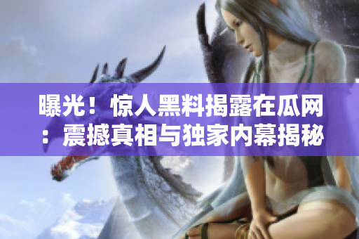 曝光！惊人黑料揭露在瓜网：震撼真相与独家内幕揭秘，激起热议与热点追踪