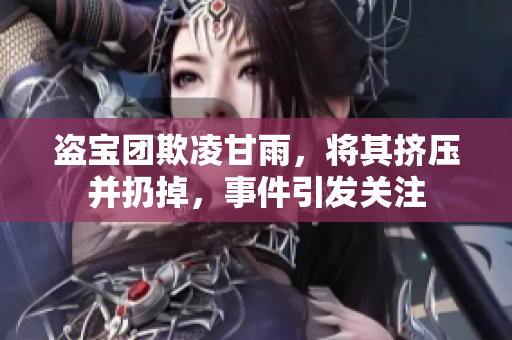 盗宝团欺凌甘雨，将其挤压并扔掉，事件引发关注