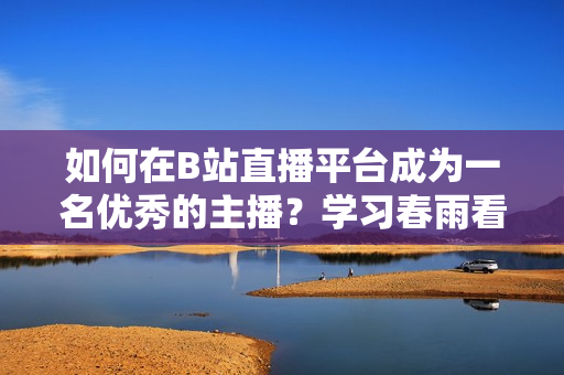 如何在B站直播平台成为一名优秀的主播？学习春雨看B站直播的实用技巧
