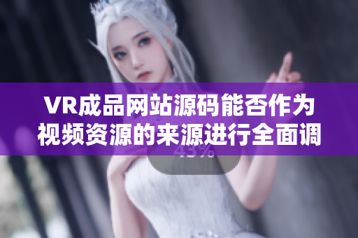 VR成品网站源码能否作为视频资源的来源进行全面调查