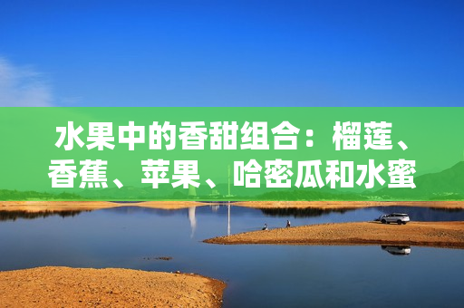水果中的香甜组合：榴莲、香蕉、苹果、哈密瓜和水蜜桃