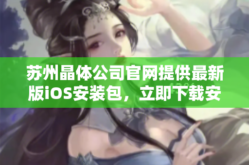 苏州晶体公司官网提供最新版iOS安装包，立即下载安装尽享最新功能