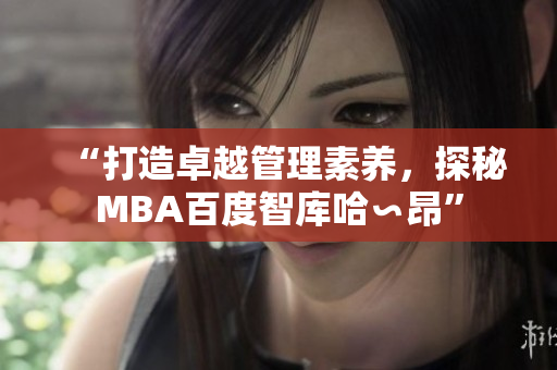 “打造卓越管理素养，探秘MBA百度智库哈∽昂”