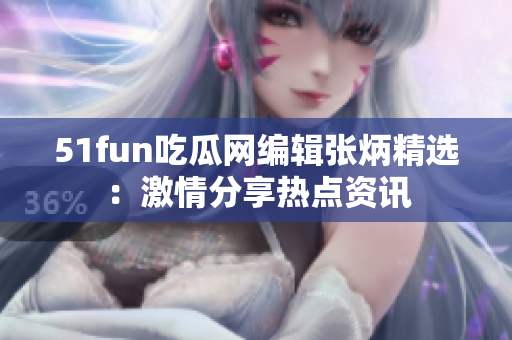 51fun吃瓜网编辑张炳精选：激情分享热点资讯