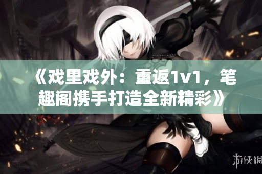 《戏里戏外：重返1v1，笔趣阁携手打造全新精彩》