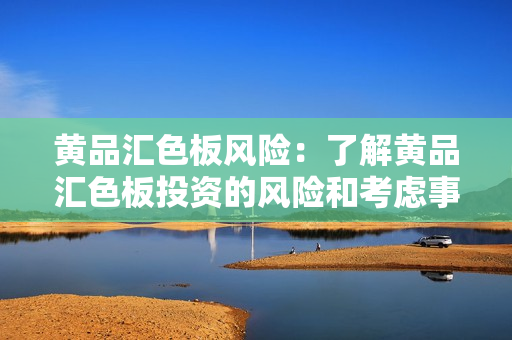 黄品汇色板风险：了解黄品汇色板投资的风险和考虑事项