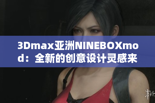 3Dmax亚洲NINEBOXmod：全新的创意设计灵感来源