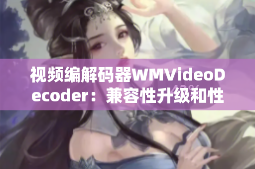 视频编解码器WMVideoDecoder：兼容性升级和性能优化