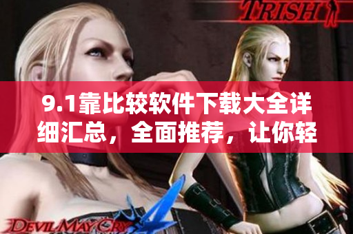 9.1靠比较软件下载大全详细汇总，全面推荐，让你轻松找到适合的软件