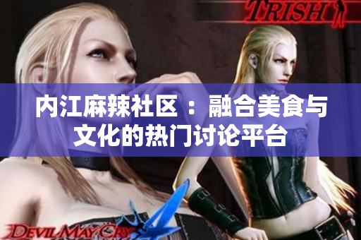 内江麻辣社区 ：融合美食与文化的热门讨论平台