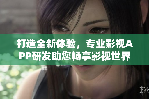 打造全新体验，专业影视APP研发助您畅享影视世界