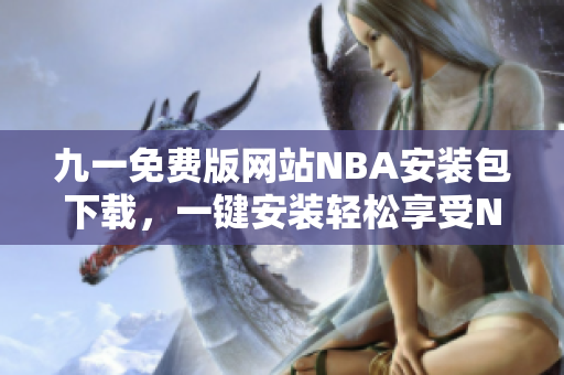 九一免费版网站NBA安装包下载，一键安装轻松享受NBA赛事精彩！