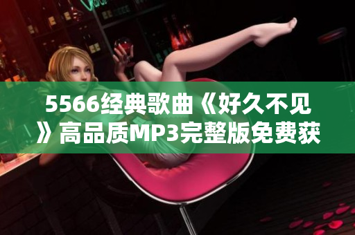 5566经典歌曲《好久不见》高品质MP3完整版免费获取, 不念不忘, 永久保存