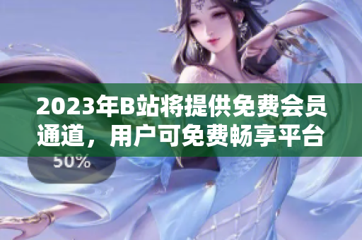 2023年B站将提供免费会员通道，用户可免费畅享平台内容