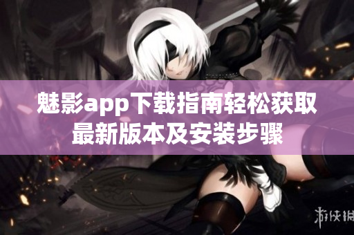 魅影app下载指南轻松获取最新版本及安装步骤