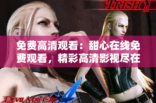 免费高清观看：甜心在线免费观看，精彩高清影视尽在其中