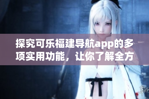 探究可乐福建导航app的多项实用功能，让你了解全方位导航体验