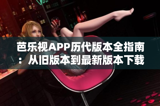 芭乐视APP历代版本全指南：从旧版本到最新版本下载攻略