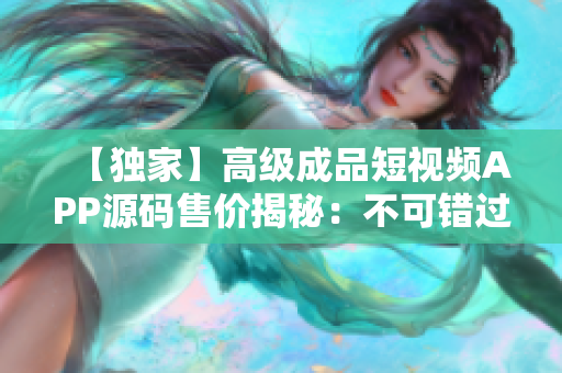 【独家】高级成品短视频APP源码售价揭秘：不可错过的绝佳商机【限时特惠】