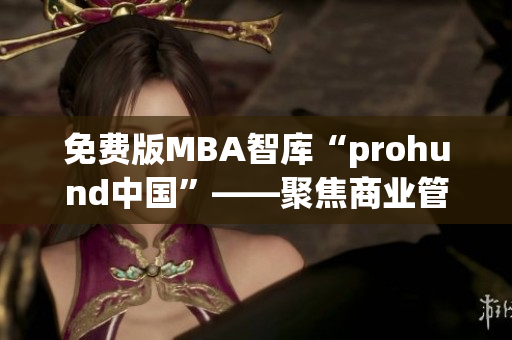 免费版MBA智库“prohund中国”——聚焦商业管理，助力职业发展