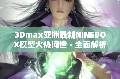 3Dmax亚洲最新NINEBOX模型火热问世 - 全面解析及评测