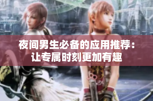 夜间男生必备的应用推荐：让专属时刻更加有趣