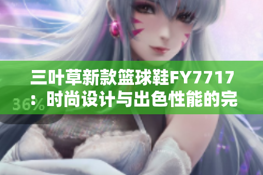 三叶草新款篮球鞋FY7717：时尚设计与出色性能的完美结合