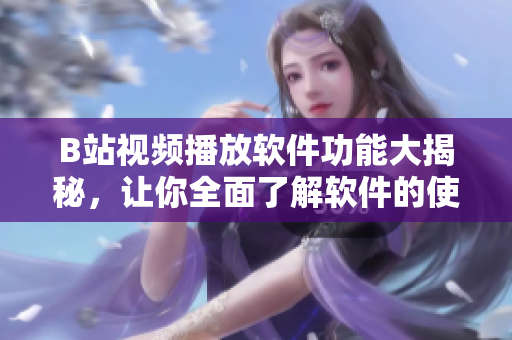 B站视频播放软件功能大揭秘，让你全面了解软件的使用功能