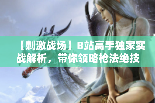 【刺激战场】B站高手独家实战解析，带你领略枪法绝技和战术运用，赢下每一场战局！