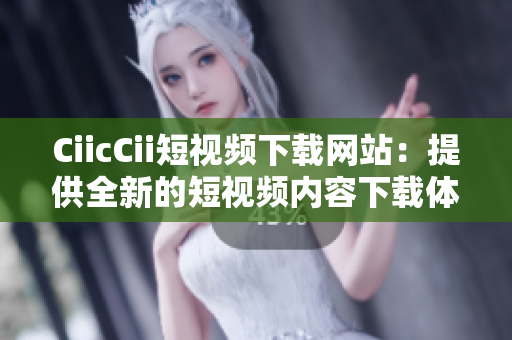 CiicCii短视频下载网站：提供全新的短视频内容下载体验