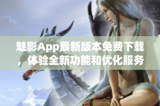 魅影App最新版本免费下载，体验全新功能和优化服务