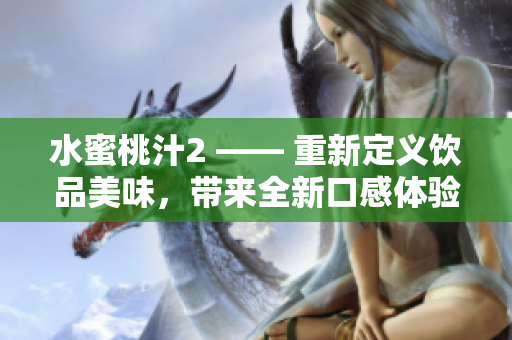 水蜜桃汁2 —— 重新定义饮品美味，带来全新口感体验