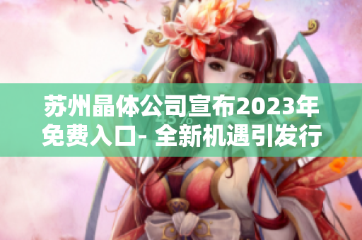 苏州晶体公司宣布2023年免费入口- 全新机遇引发行业观注