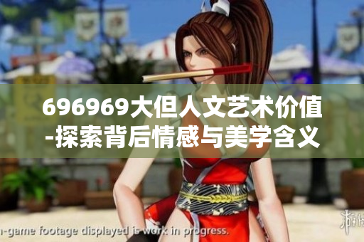 696969大但人文艺术价值-探索背后情感与美学含义