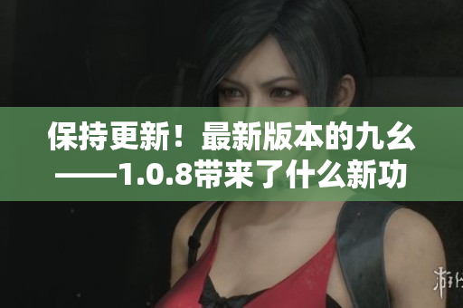 保持更新！最新版本的九幺——1.0.8带来了什么新功能呢？