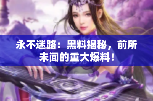 永不迷路：黑料揭秘，前所未闻的重大爆料！