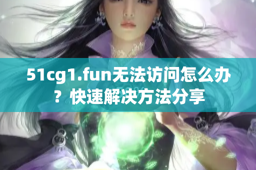 51cg1.fun无法访问怎么办？快速解决方法分享