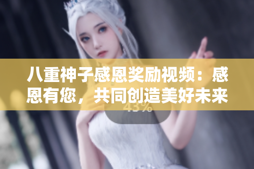 八重神子感恩奖励视频：感恩有您，共同创造美好未来