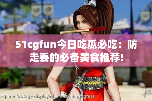 51cgfun今日吃瓜必吃：防走丢的必备美食推荐!