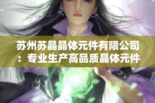 苏州苏晶晶体元件有限公司：专业生产高品质晶体元件 and 助推科技进步